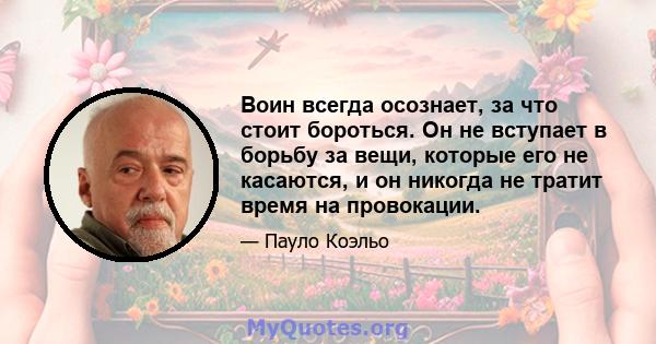 Воин всегда осознает, за что стоит бороться. Он не вступает в борьбу за вещи, которые его не касаются, и он никогда не тратит время на провокации.