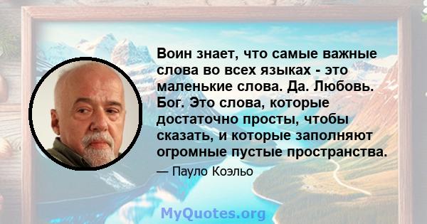 Воин знает, что самые важные слова во всех языках - это маленькие слова. Да. Любовь. Бог. Это слова, которые достаточно просты, чтобы сказать, и которые заполняют огромные пустые пространства.