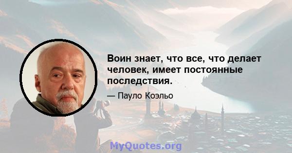 Воин знает, что все, что делает человек, имеет постоянные последствия.