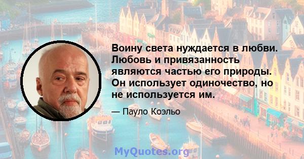 Воину света нуждается в любви. Любовь и привязанность являются частью его природы. Он использует одиночество, но не используется им.