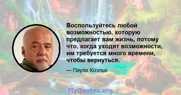 Воспользуйтесь любой возможностью, которую предлагает вам жизнь, потому что, когда уходят возможности, им требуется много времени, чтобы вернуться.