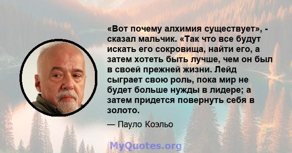 «Вот почему алхимия существует», - сказал мальчик. «Так что все будут искать его сокровища, найти его, а затем хотеть быть лучше, чем он был в своей прежней жизни. Лейд сыграет свою роль, пока мир не будет больше нужды