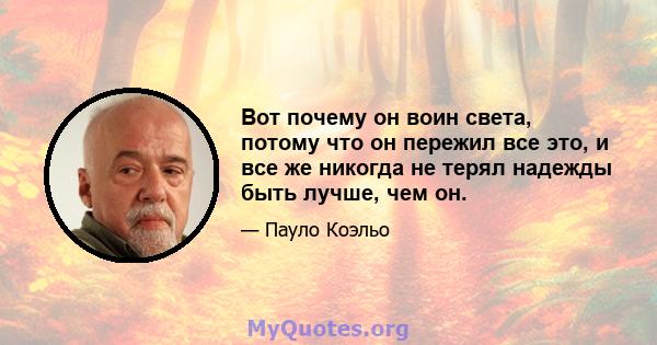 Вот почему он воин света, потому что он пережил все это, и все же никогда не терял надежды быть лучше, чем он.