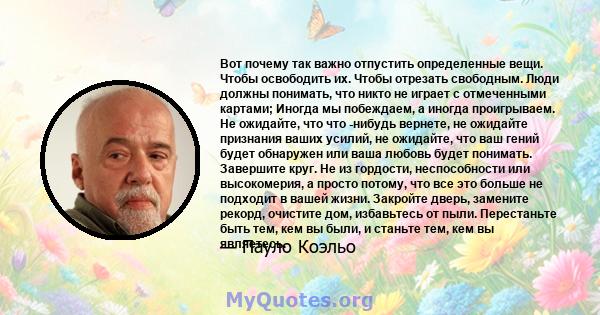 Вот почему так важно отпустить определенные вещи. Чтобы освободить их. Чтобы отрезать свободным. Люди должны понимать, что никто не играет с отмеченными картами; Иногда мы побеждаем, а иногда проигрываем. Не ожидайте,