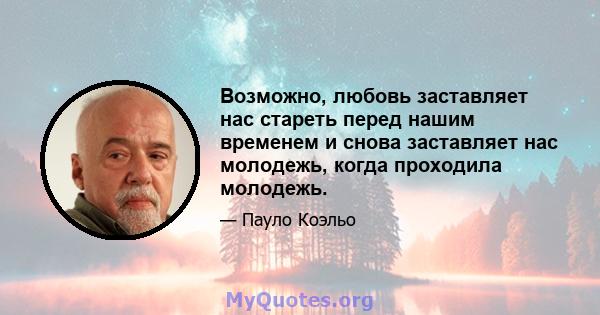 Возможно, любовь заставляет нас стареть перед нашим временем и снова заставляет нас молодежь, когда проходила молодежь.