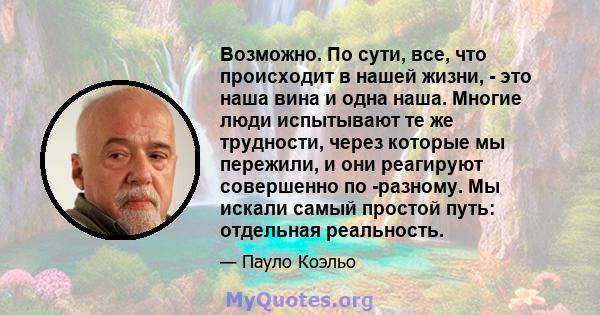 Возможно. По сути, все, что происходит в нашей жизни, - это наша вина и одна наша. Многие люди испытывают те же трудности, через которые мы пережили, и они реагируют совершенно по -разному. Мы искали самый простой путь: 