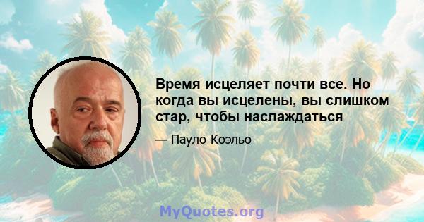 Время исцеляет почти все. Но когда вы исцелены, вы слишком стар, чтобы наслаждаться