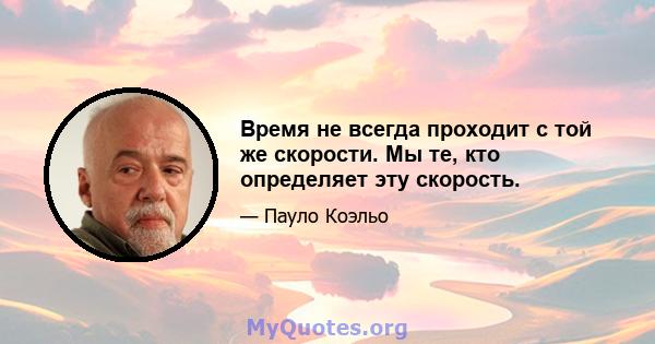 Время не всегда проходит с той же скорости. Мы те, кто определяет эту скорость.