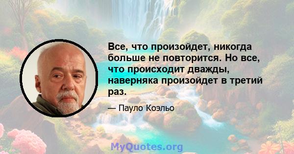 Все, что произойдет, никогда больше не повторится. Но все, что происходит дважды, наверняка произойдет в третий раз.