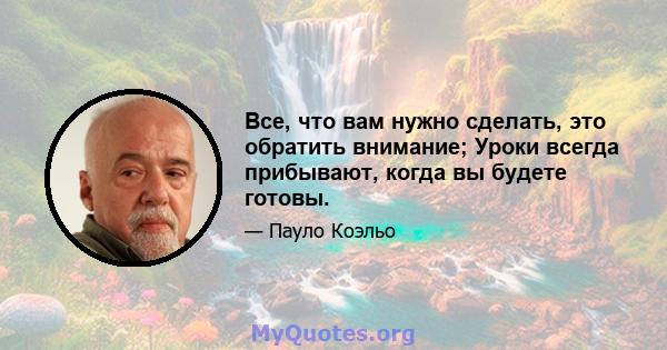 Все, что вам нужно сделать, это обратить внимание; Уроки всегда прибывают, когда вы будете готовы.