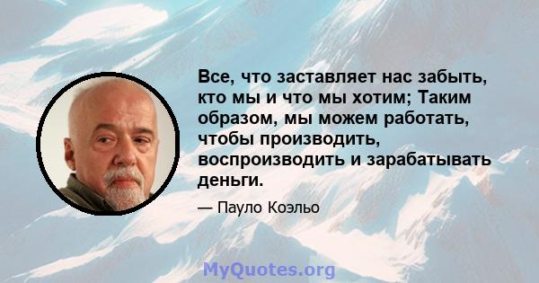 Все, что заставляет нас забыть, кто мы и что мы хотим; Таким образом, мы можем работать, чтобы производить, воспроизводить и зарабатывать деньги.