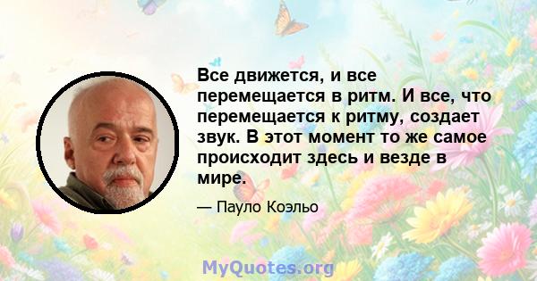 Все движется, и все перемещается в ритм. И все, что перемещается к ритму, создает звук. В этот момент то же самое происходит здесь и везде в мире.