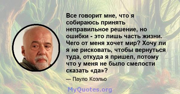 Все говорит мне, что я собираюсь принять неправильное решение, но ошибки - это лишь часть жизни. Чего от меня хочет мир? Хочу ли я не рисковать, чтобы вернуться туда, откуда я пришел, потому что у меня не было смелости