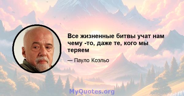 Все жизненные битвы учат нам чему -то, даже те, кого мы теряем