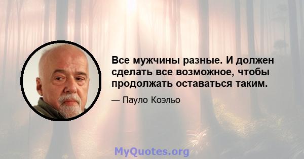 Все мужчины разные. И должен сделать все возможное, чтобы продолжать оставаться таким.