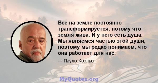 Все на земле постоянно трансформируется, потому что земля жива. И у него есть душа. Мы являемся частью этой души, поэтому мы редко понимаем, что она работает для нас.