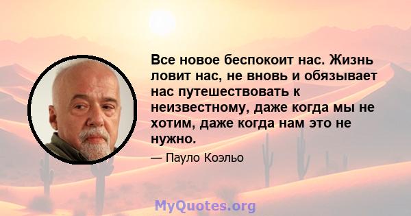 Все новое беспокоит нас. Жизнь ловит нас, не вновь и обязывает нас путешествовать к неизвестному, даже когда мы не хотим, даже когда нам это не нужно.