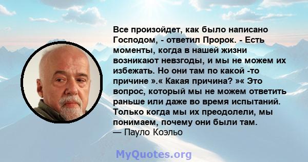 Все произойдет, как было написано Господом, - ответил Пророк. - Есть моменты, когда в нашей жизни возникают невзгоды, и мы не можем их избежать. Но они там по какой -то причине ».« Какая причина? »« Это вопрос, который