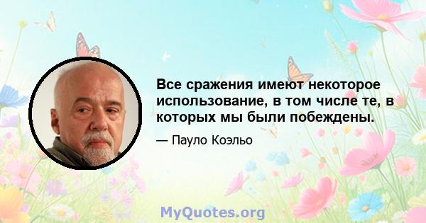 Все сражения имеют некоторое использование, в том числе те, в которых мы были побеждены.