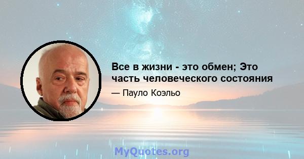 Все в жизни - это обмен; Это часть человеческого состояния