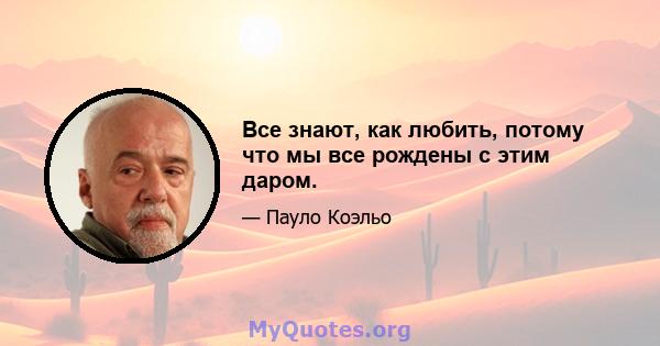 Все знают, как любить, потому что мы все рождены с этим даром.