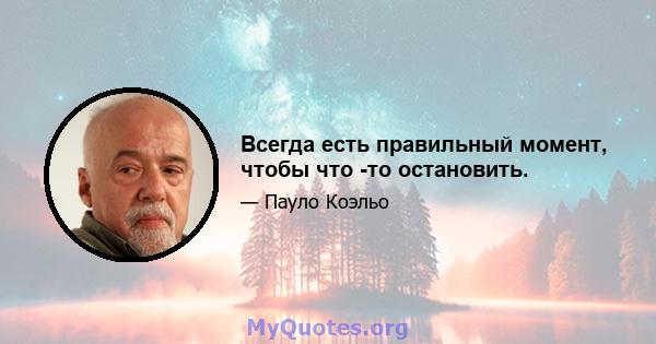 Всегда есть правильный момент, чтобы что -то остановить.