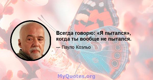 Всегда говорю: «Я пытался», когда ты вообще не пытался.