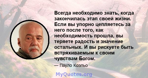 Всегда необходимо знать, когда закончилась этап своей жизни. Если вы упорно цепляетесь за него после того, как необходимость прошла, вы теряете радость и значение остальных. И вы рискуете быть встряхиваемым к своим