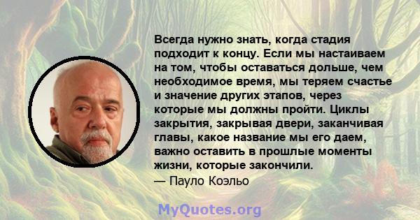 Всегда нужно знать, когда стадия подходит к концу. Если мы настаиваем на том, чтобы оставаться дольше, чем необходимое время, мы теряем счастье и значение других этапов, через которые мы должны пройти. Циклы закрытия,