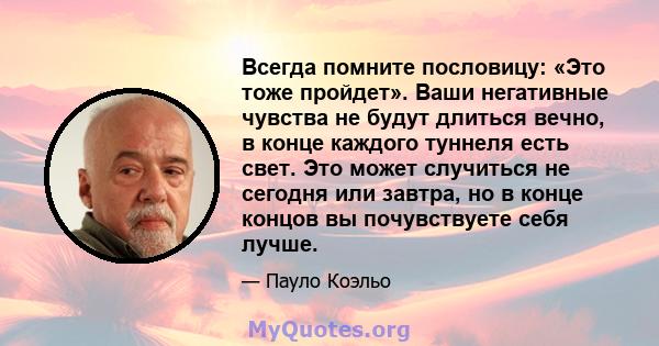 Всегда помните пословицу: «Это тоже пройдет». Ваши негативные чувства не будут длиться вечно, в конце каждого туннеля есть свет. Это может случиться не сегодня или завтра, но в конце концов вы почувствуете себя лучше.