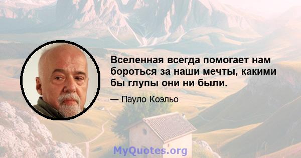 Вселенная всегда помогает нам бороться за наши мечты, какими бы глупы они ни были.