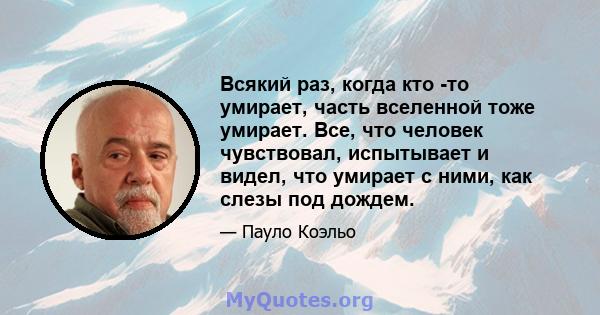 Всякий раз, когда кто -то умирает, часть вселенной тоже умирает. Все, что человек чувствовал, испытывает и видел, что умирает с ними, как слезы под дождем.