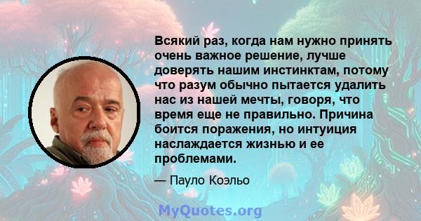 Всякий раз, когда нам нужно принять очень важное решение, лучше доверять нашим инстинктам, потому что разум обычно пытается удалить нас из нашей мечты, говоря, что время еще не правильно. Причина боится поражения, но