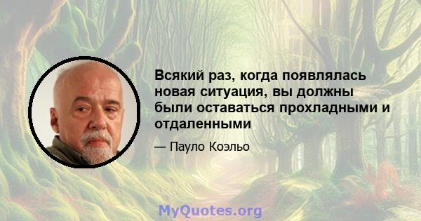 Всякий раз, когда появлялась новая ситуация, вы должны были оставаться прохладными и отдаленными