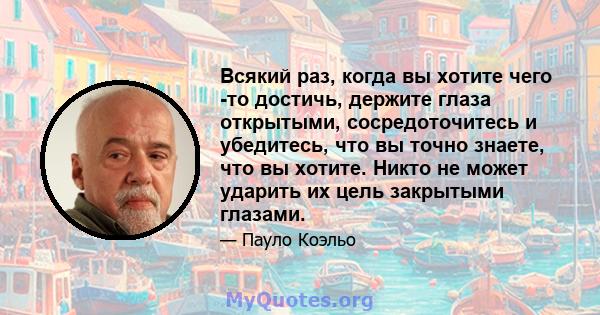 Всякий раз, когда вы хотите чего -то достичь, держите глаза открытыми, сосредоточитесь и убедитесь, что вы точно знаете, что вы хотите. Никто не может ударить их цель закрытыми глазами.