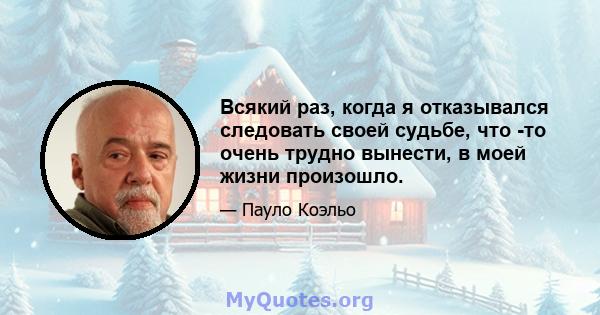 Всякий раз, когда я отказывался следовать своей судьбе, что -то очень трудно вынести, в моей жизни произошло.