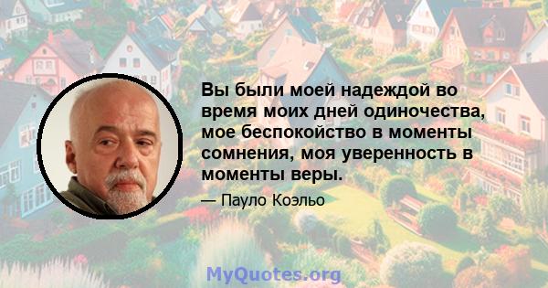 Вы были моей надеждой во время моих дней одиночества, мое беспокойство в моменты сомнения, моя уверенность в моменты веры.