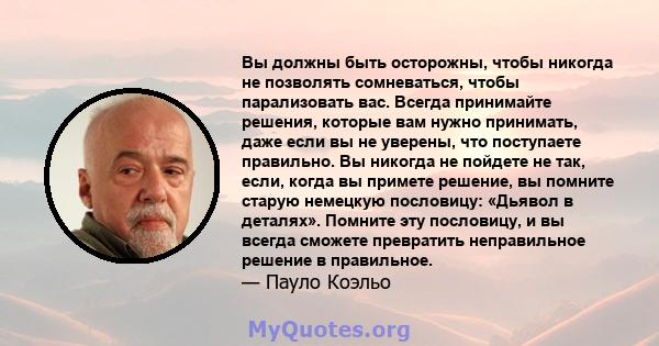 Вы должны быть осторожны, чтобы никогда не позволять сомневаться, чтобы парализовать вас. Всегда принимайте решения, которые вам нужно принимать, даже если вы не уверены, что поступаете правильно. Вы никогда не пойдете