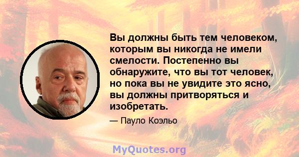 Вы должны быть тем человеком, которым вы никогда не имели смелости. Постепенно вы обнаружите, что вы тот человек, но пока вы не увидите это ясно, вы должны притворяться и изобретать.