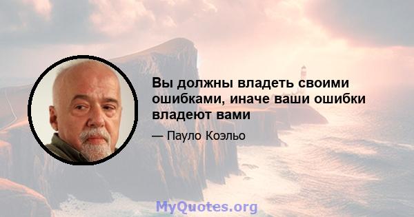 Вы должны владеть своими ошибками, иначе ваши ошибки владеют вами