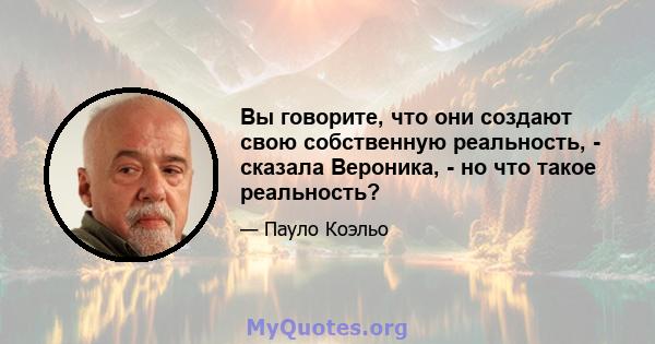 Вы говорите, что они создают свою собственную реальность, - сказала Вероника, - но что такое реальность?