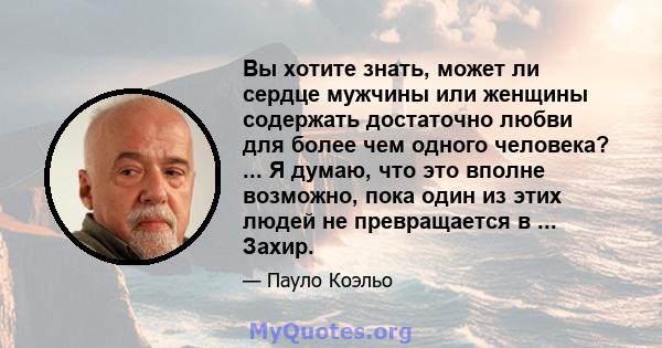 Вы хотите знать, может ли сердце мужчины или женщины содержать достаточно любви для более чем одного человека? ... Я думаю, что это вполне возможно, пока один из этих людей не превращается в ... Захир.