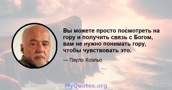 Вы можете просто посмотреть на гору и получить связь с Богом, вам не нужно понимать гору, чтобы чувствовать это.