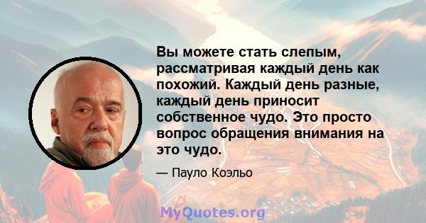 Вы можете стать слепым, рассматривая каждый день как похожий. Каждый день разные, каждый день приносит собственное чудо. Это просто вопрос обращения внимания на это чудо.