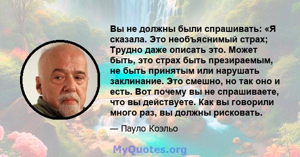 Вы не должны были спрашивать: «Я сказала. Это необъяснимый страх; Трудно даже описать это. Может быть, это страх быть презираемым, не быть принятым или нарушать заклинание. Это смешно, но так оно и есть. Вот почему вы