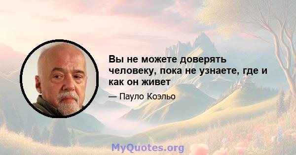 Вы не можете доверять человеку, пока не узнаете, где и как он живет