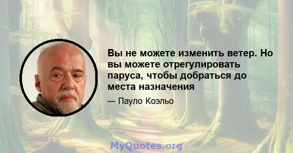 Вы не можете изменить ветер. Но вы можете отрегулировать паруса, чтобы добраться до места назначения