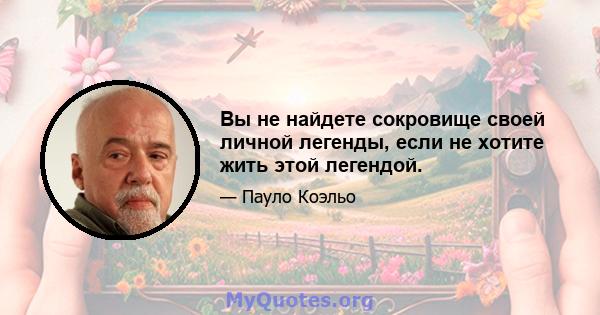 Вы не найдете сокровище своей личной легенды, если не хотите жить этой легендой.