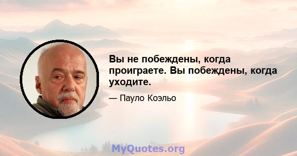 Вы не побеждены, когда проиграете. Вы побеждены, когда уходите.