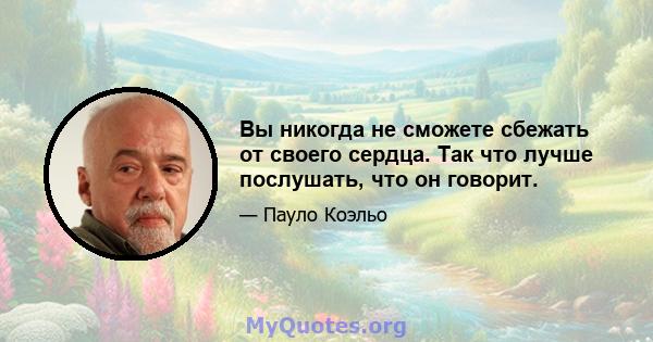 Вы никогда не сможете сбежать от своего сердца. Так что лучше послушать, что он говорит.